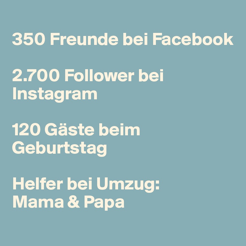 
350 Freunde bei Facebook

2.700 Follower bei Instagram

120 Gäste beim Geburtstag

Helfer bei Umzug:
Mama & Papa
