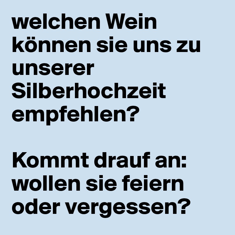 welchen Wein können sie uns zu unserer Silberhochzeit empfehlen? 

Kommt drauf an: wollen sie feiern oder vergessen? 