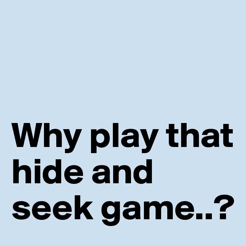 


Why play that hide and seek game..?