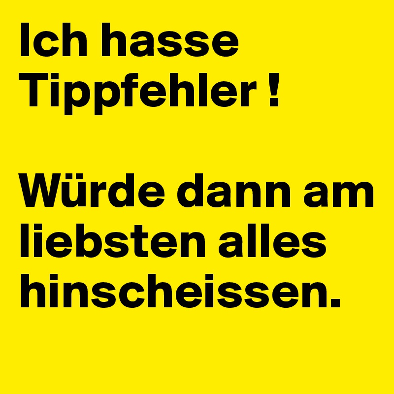 Ich hasse Tippfehler !

Würde dann am liebsten alles hinscheissen.