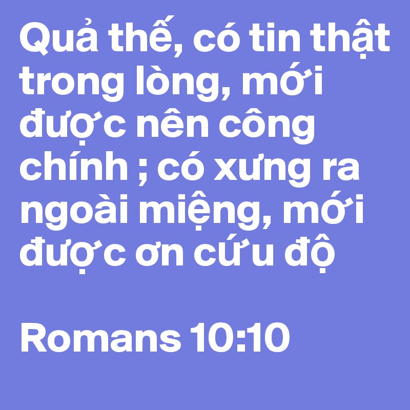 Qu? th?, có tin th?t trong lòng, m?i du?c nên công chính ; có xung ra ngoài mi?ng, m?i du?c on c?u d?

Romans 10:10