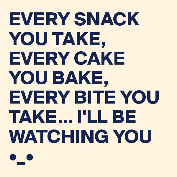 EVERY SNACK YOU TAKE, 
EVERY CAKE YOU BAKE,
EVERY BITE YOU TAKE... I'LL BE WATCHING YOU •_•
