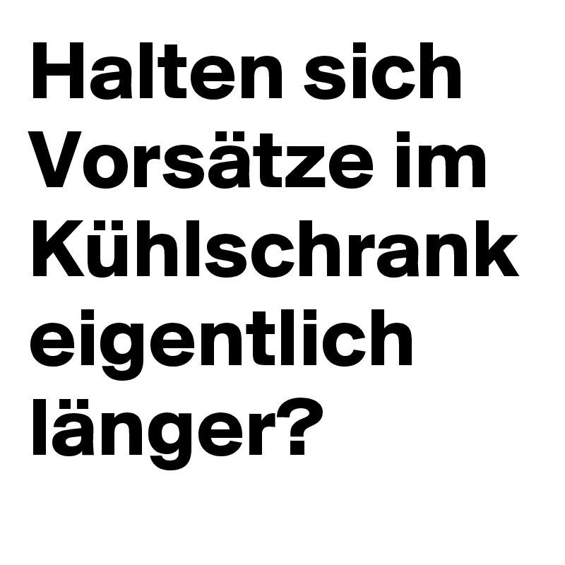 Halten sich Vorsätze im Kühlschrank eigentlich länger?