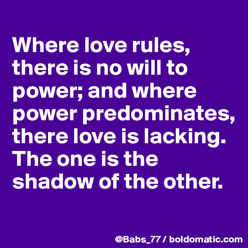 
Where love rules, there is no will to power; and where power predominates, there love is lacking. The one is the shadow of the other. 
