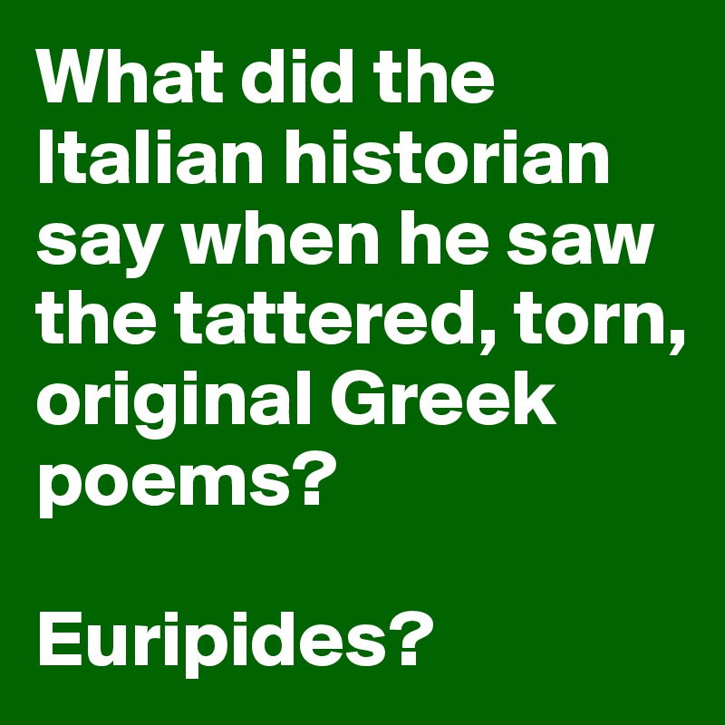 What did the Italian historian say when he saw the tattered, torn, original Greek poems?

Euripides?