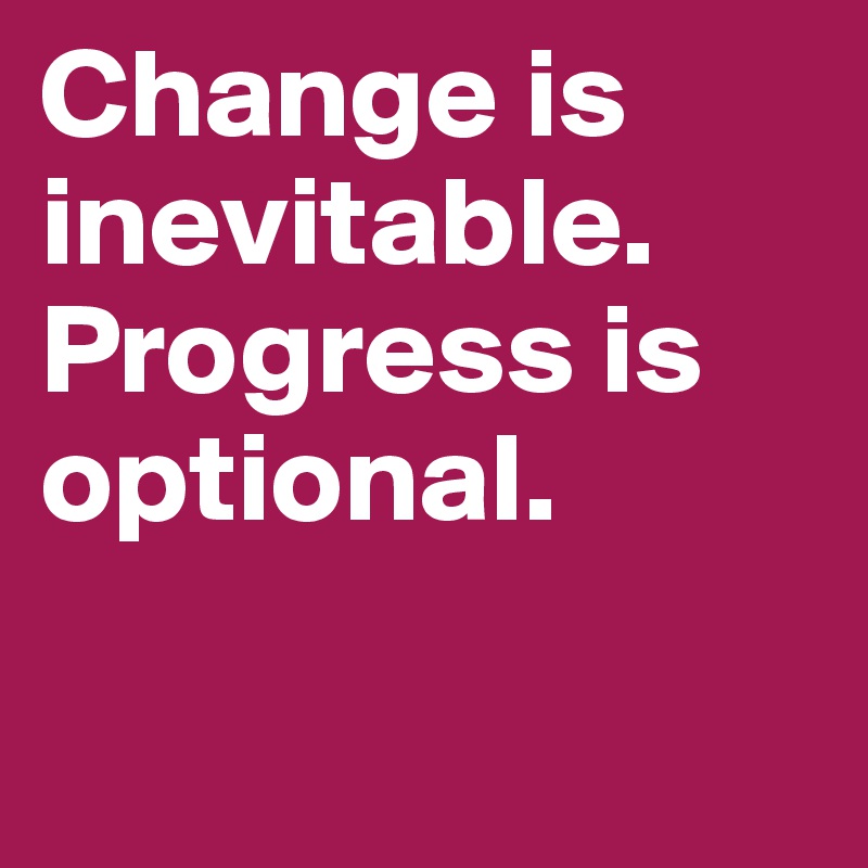 Change is inevitable. Progress is optional.

