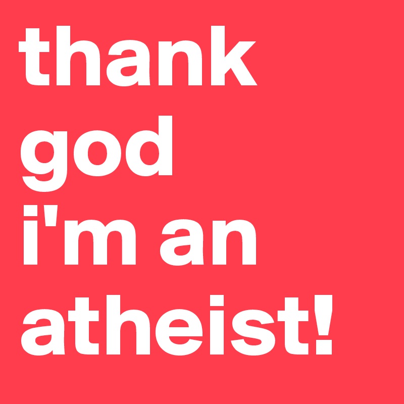 thank god 
i'm an atheist!