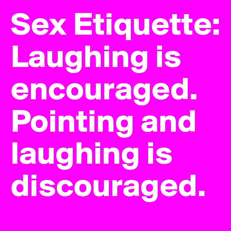 Sex Etiquette: Laughing is encouraged. Pointing and laughing is discouraged.
