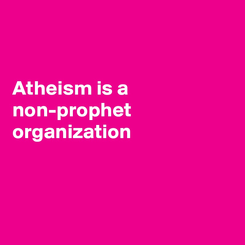 


Atheism is a
non-prophet
organization 



