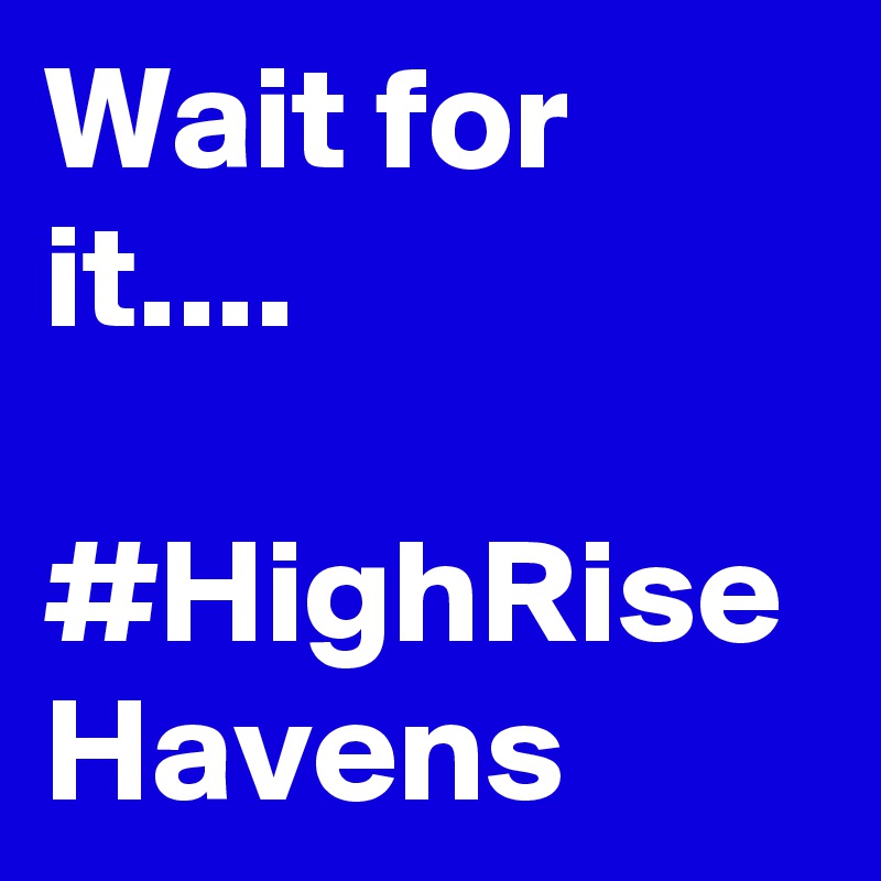 Wait for it....

#HighRise Havens