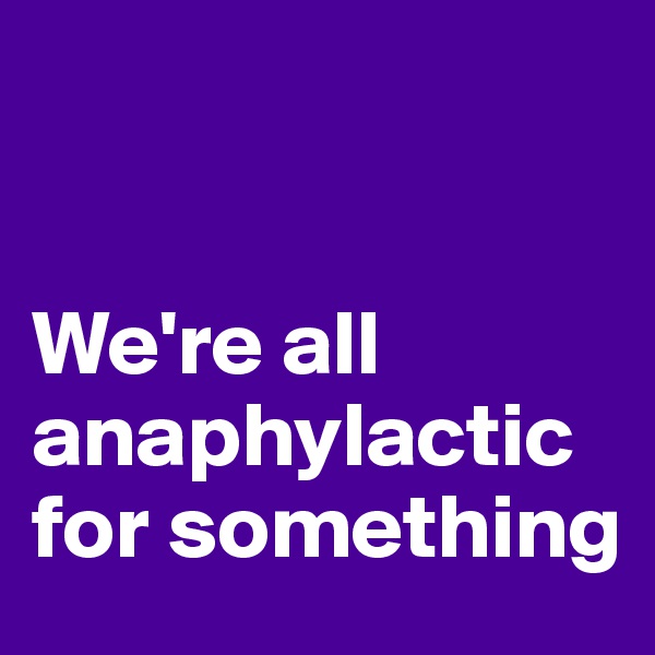 


We're all anaphylactic for something