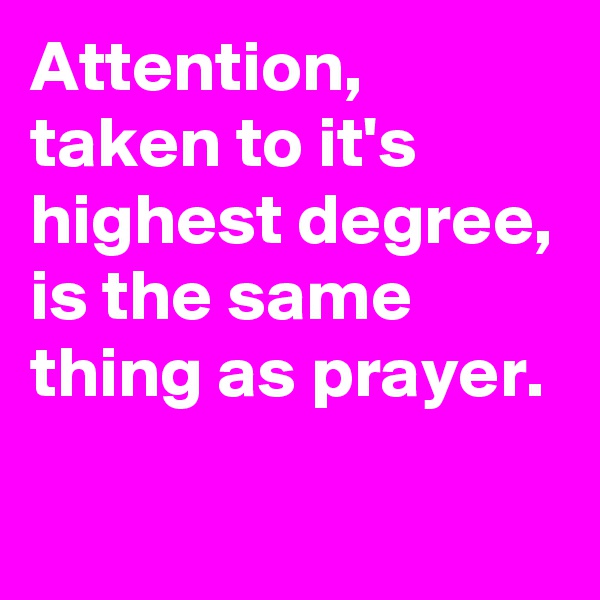 Attention, taken to it's highest degree, is the same thing as prayer.


