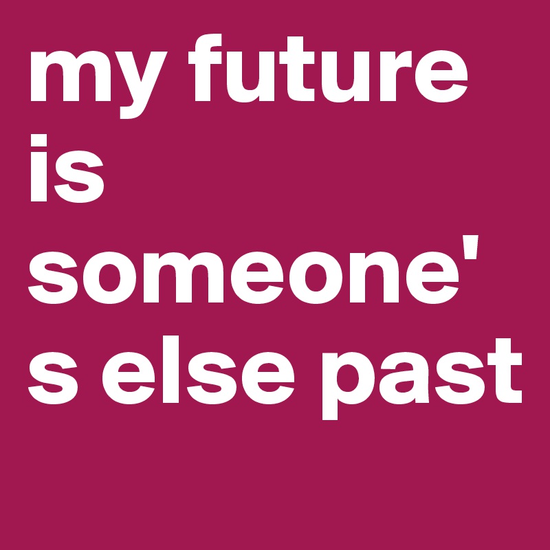 my future is someone's else past