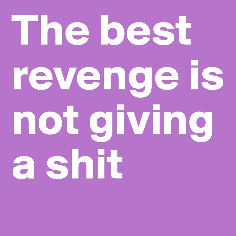 The best revenge is not giving a shit