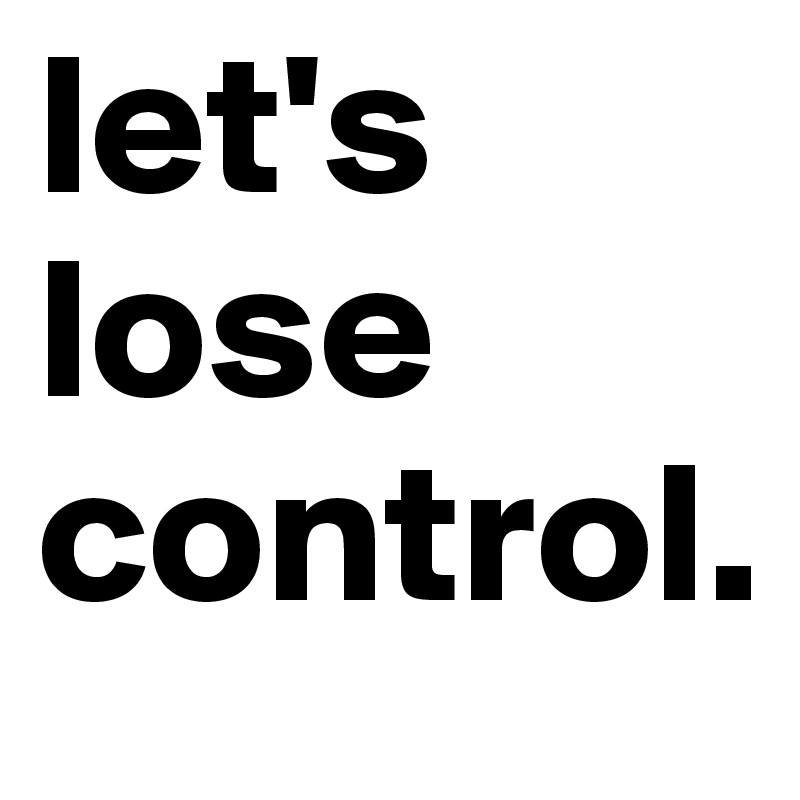 let's lose control.
