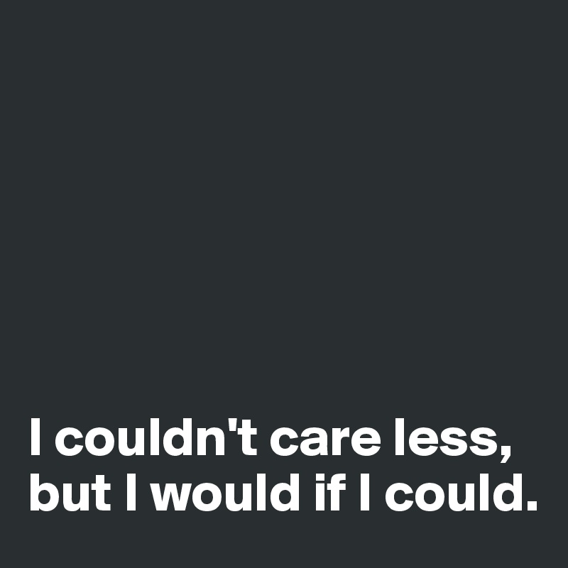 






I couldn't care less, but I would if I could. 