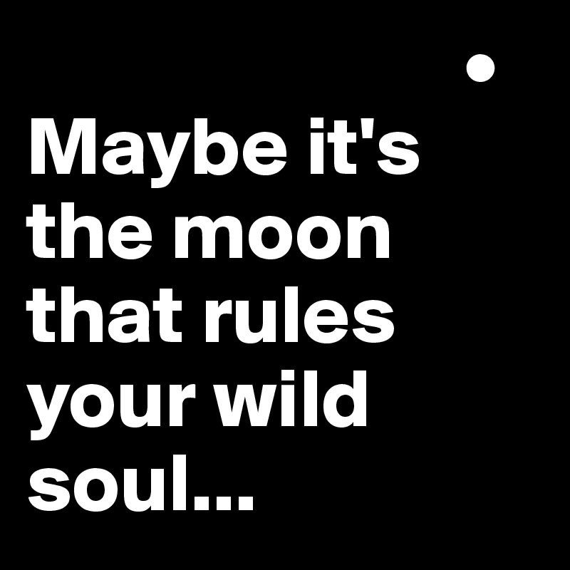                           • 
Maybe it's the moon that rules your wild soul...