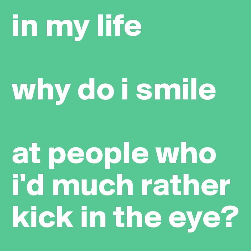 in my life

why do i smile

at people who i'd much rather kick in the eye?