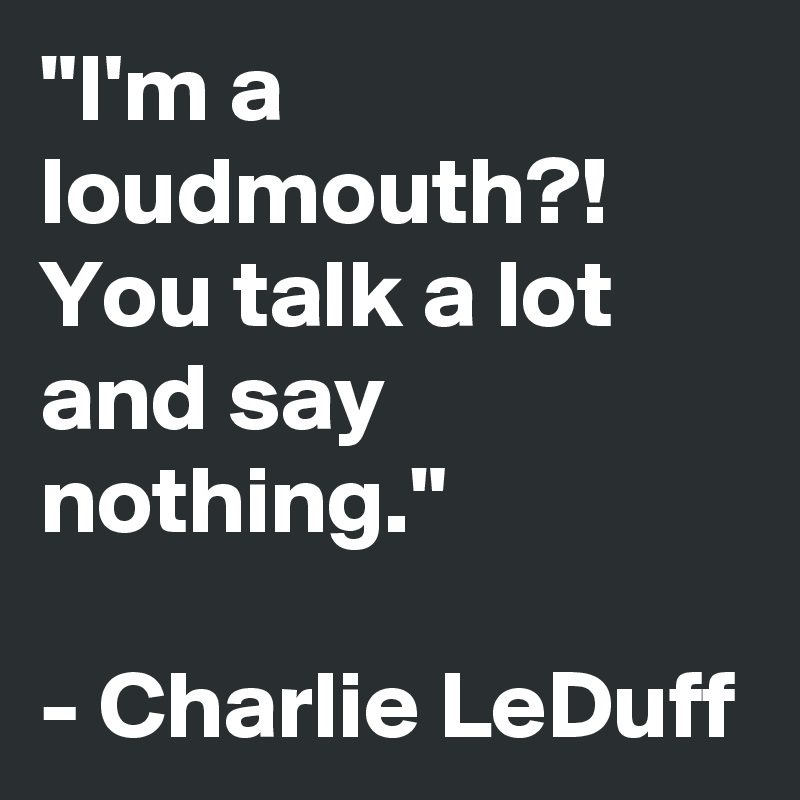 "I'm a loudmouth?! You talk a lot and say nothing."

- Charlie LeDuff
