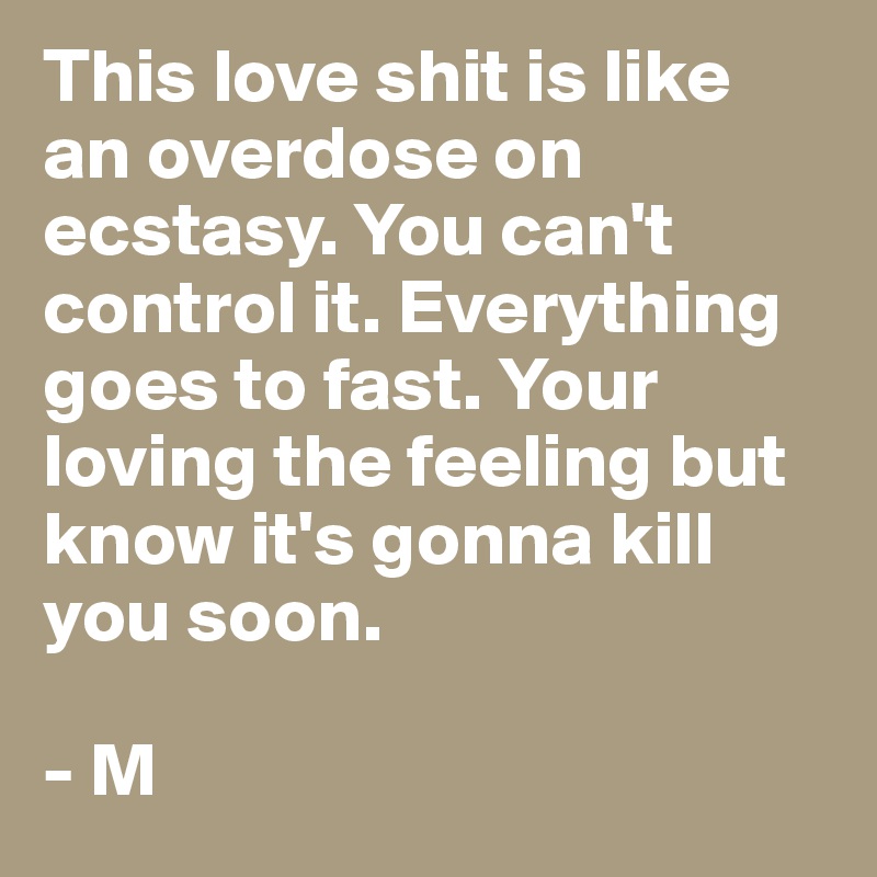 This love shit is like an overdose on ecstasy. You can't control it. Everything goes to fast. Your loving the feeling but know it's gonna kill you soon. 

- M