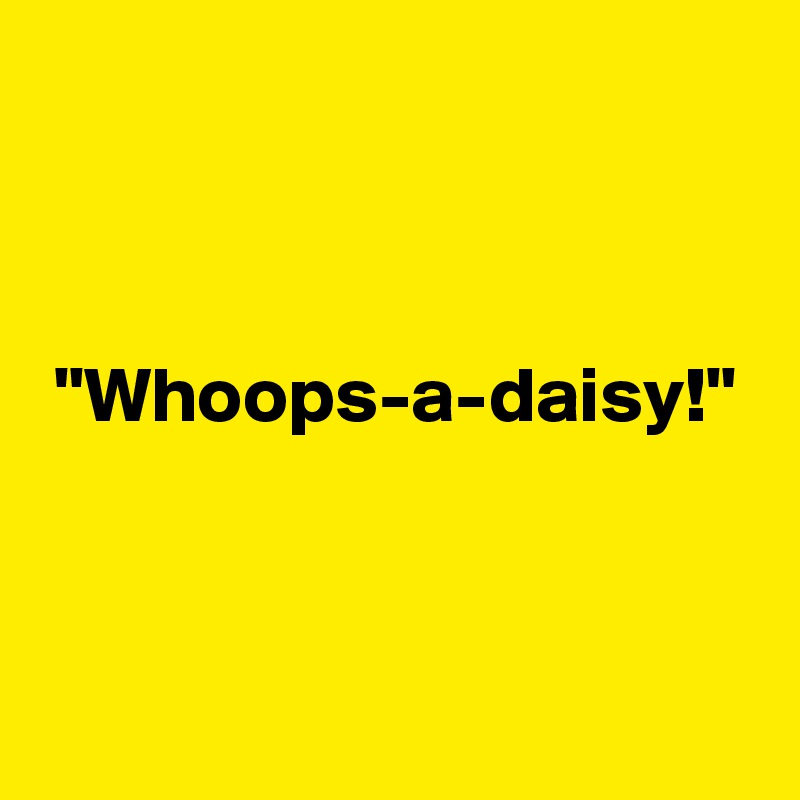 



 "Whoops-a-daisy!"



