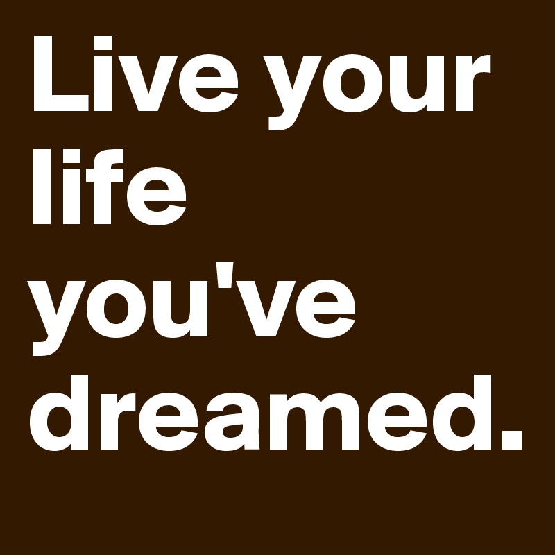 Live your life you've dreamed.