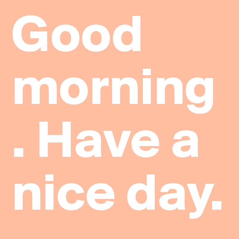 Good morning. Have a nice day.