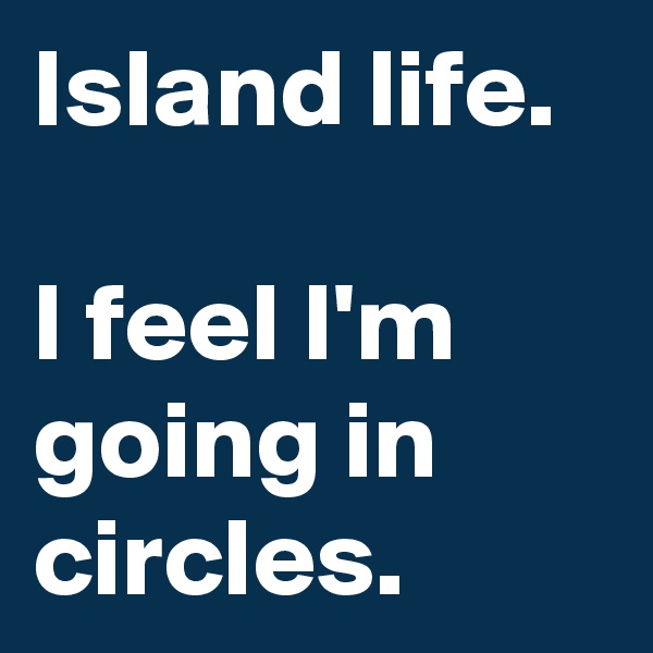 Island life. 

I feel I'm going in circles.