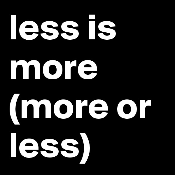 less is more      
(more or less)