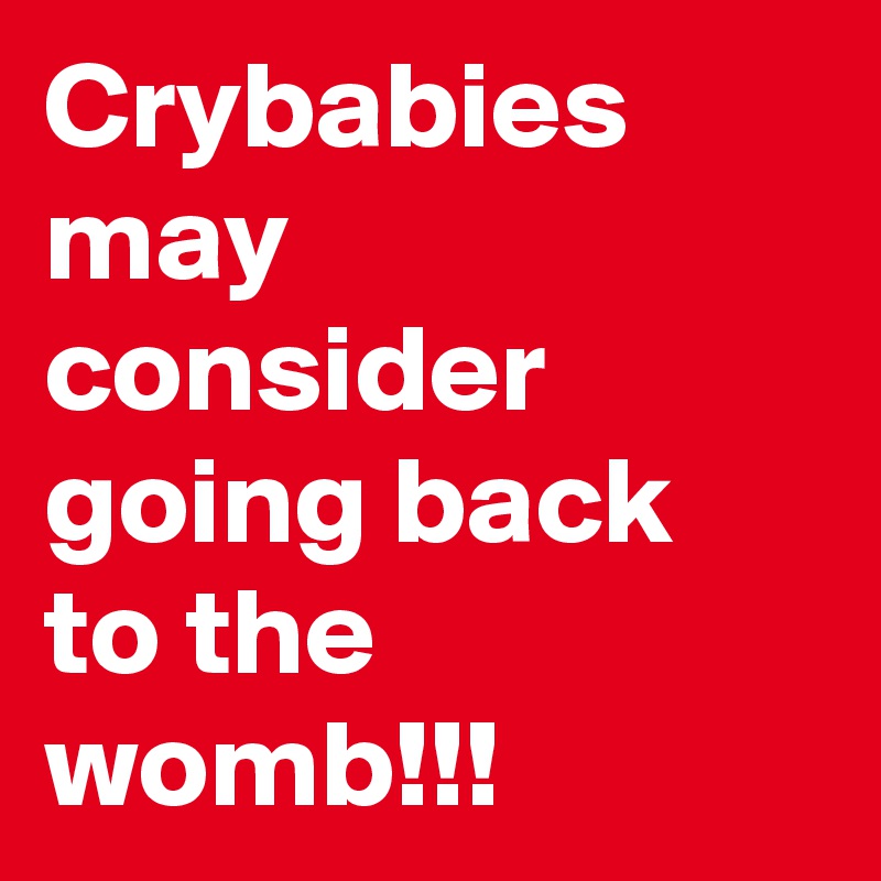 Crybabies may consider going back to the womb!!!
