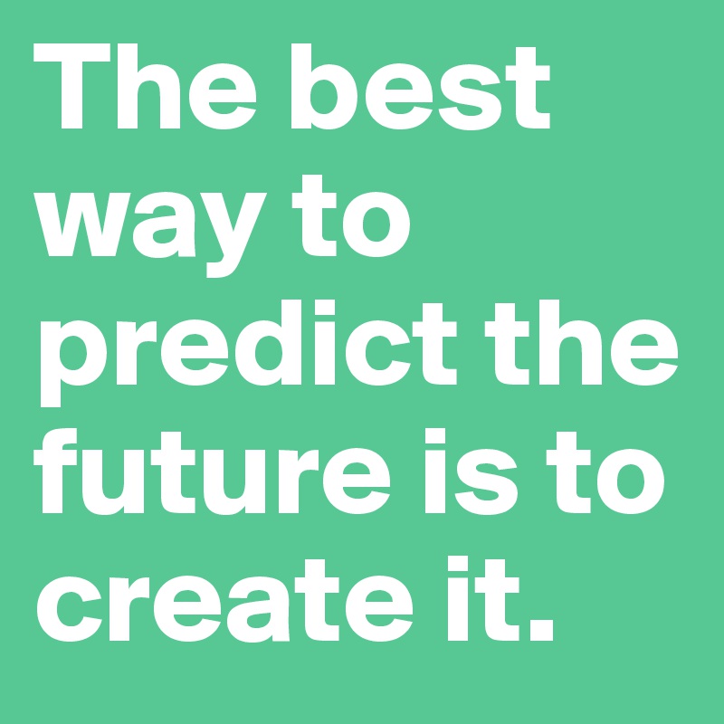 The best way to predict the future is to create it.