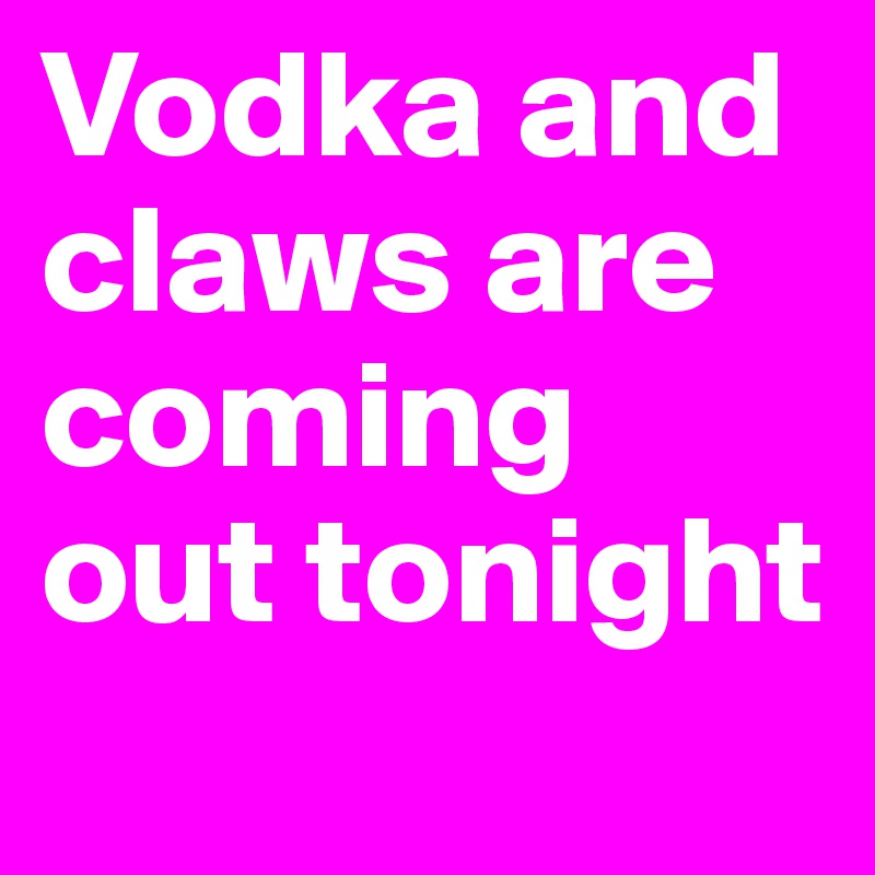 Vodka and claws are coming out tonight
