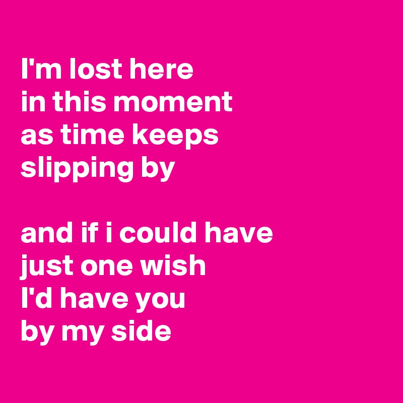 
I'm lost here 
in this moment
as time keeps 
slipping by

and if i could have 
just one wish
I'd have you 
by my side
