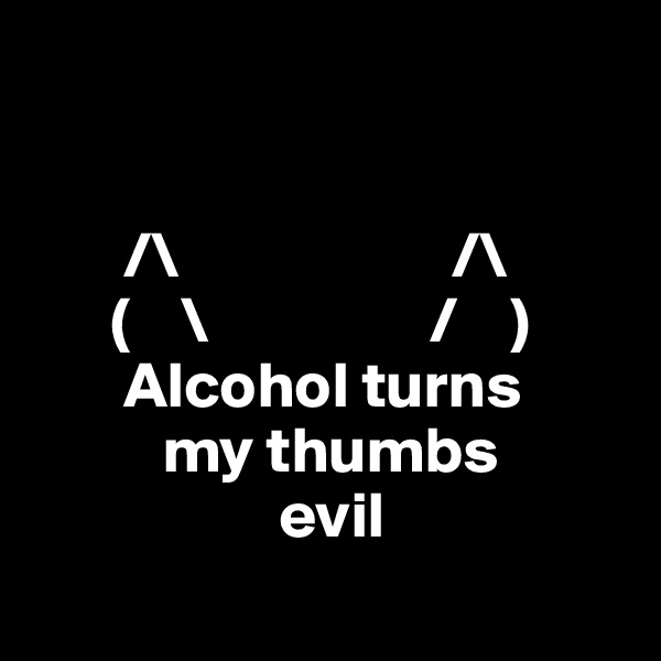 


       /\                     /\
      (    \                 /    )
       Alcohol turns
          my thumbs
                   evil 
