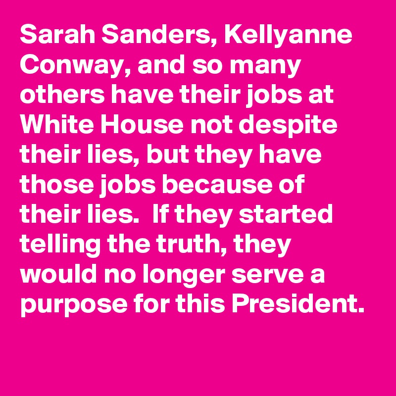 Sarah Sanders, Kellyanne Conway, and so many others have their jobs at White House not despite their lies, but they have those jobs because of their lies.  If they started telling the truth, they would no longer serve a purpose for this President.