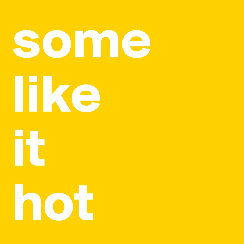 some
like
it
hot