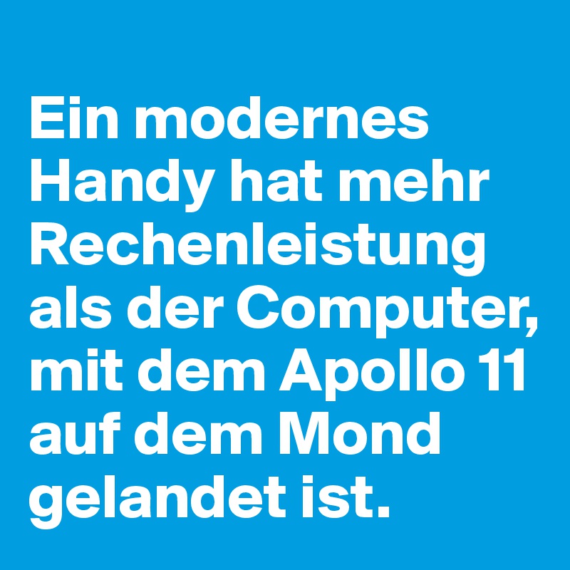 
Ein modernes Handy hat mehr Rechenleistung als der Computer, mit dem Apollo 11 auf dem Mond gelandet ist.