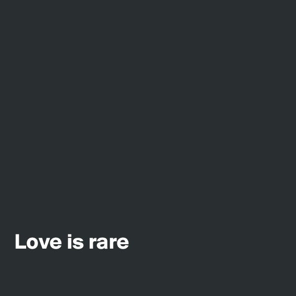 









Love is rare
 