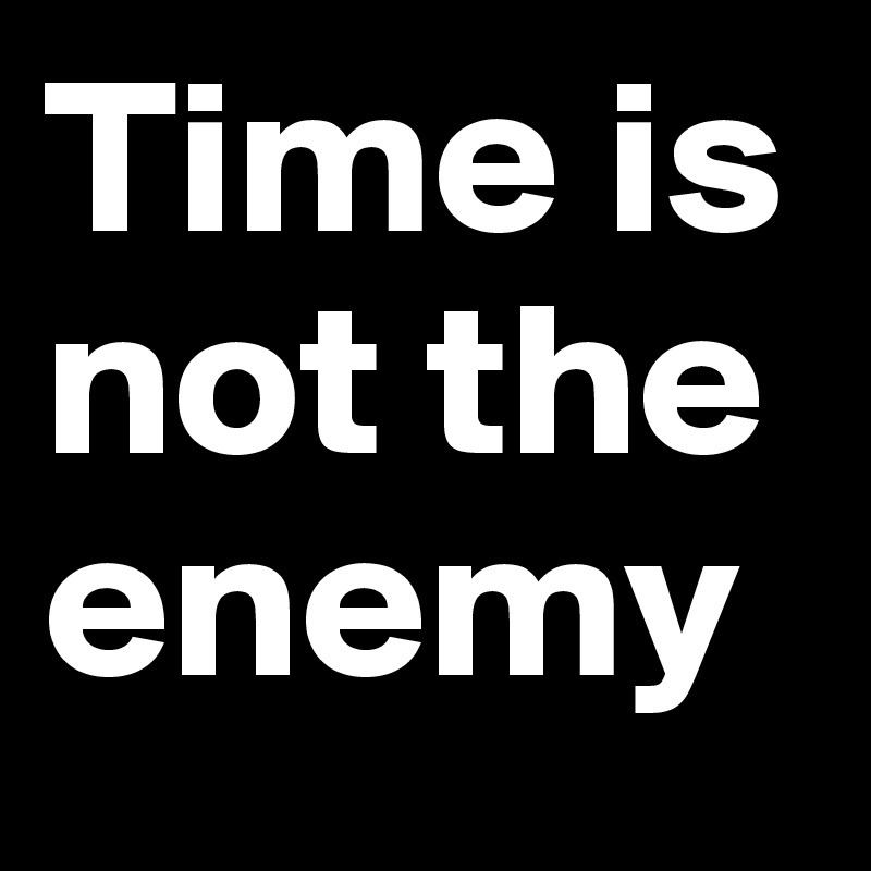 Time is not the enemy