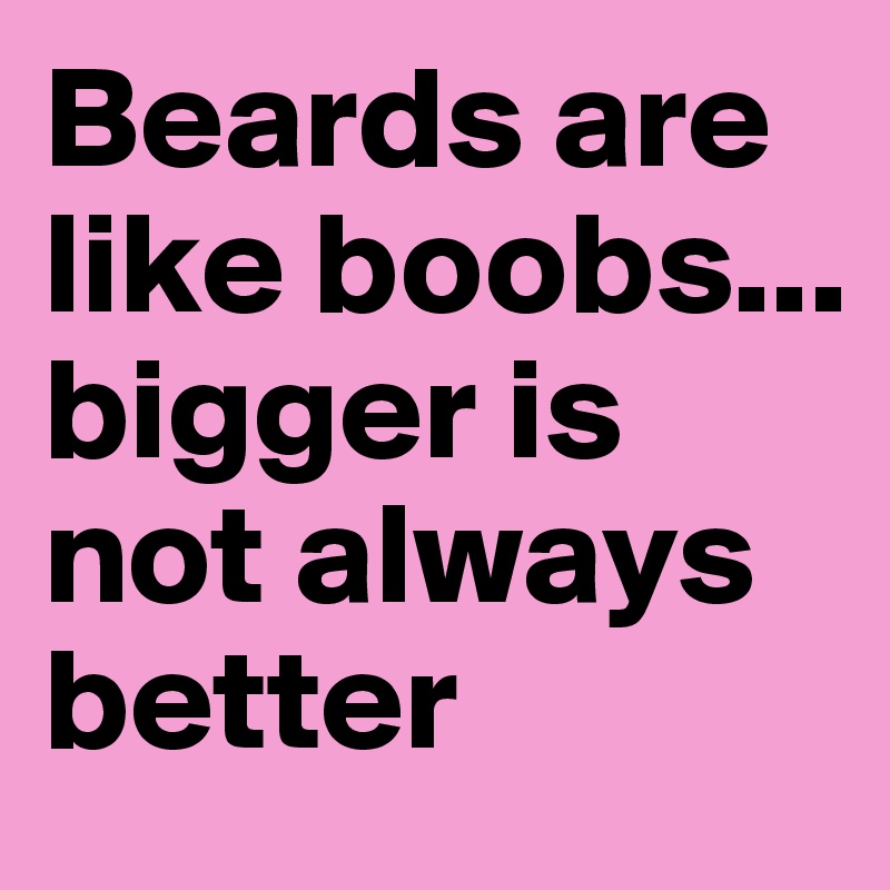 Beards are like boobs... bigger is not always better