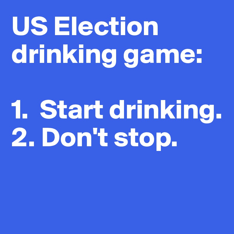US Election 
drinking game:

1.  Start drinking.
2. Don't stop. 

