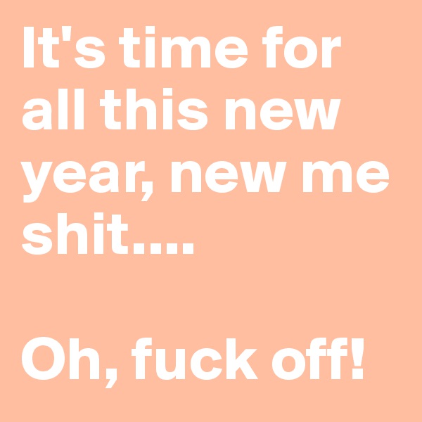 It's time for all this new year, new me shit.... 
                        Oh, fuck off! 