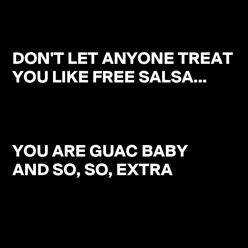 

DON'T LET ANYONE TREAT YOU LIKE FREE SALSA...



YOU ARE GUAC BABY 
AND SO, SO, EXTRA

