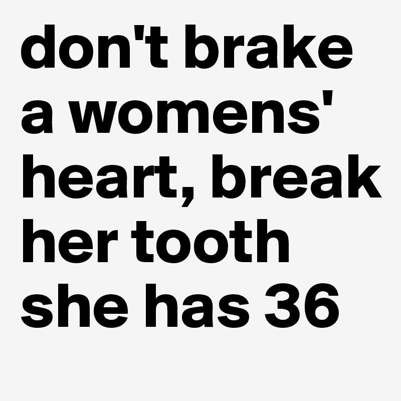 don't brake a womens' heart, break her tooth she has 36 