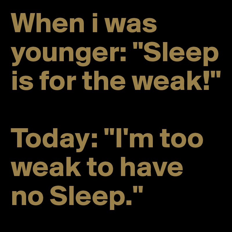 When i was younger: "Sleep is for the weak!"

Today: "I'm too weak to have no Sleep."