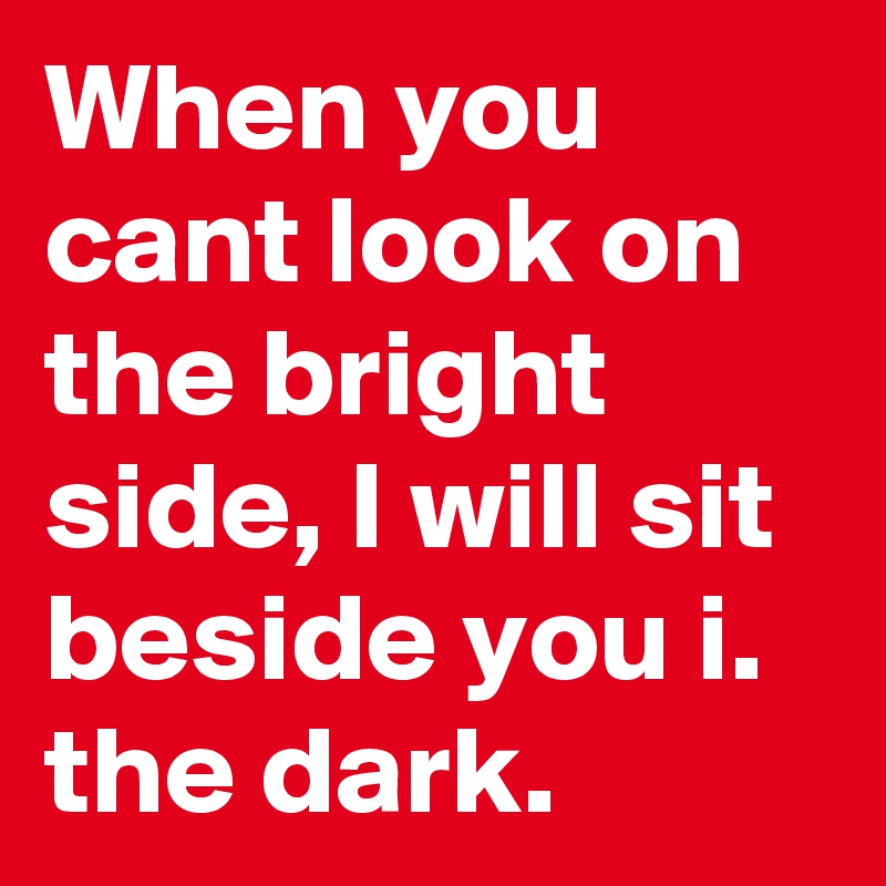 When you cant look on the bright side, I will sit beside you i. the dark.