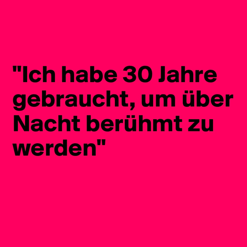 

"Ich habe 30 Jahre gebraucht, um über Nacht berühmt zu werden"


