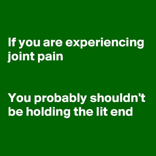 

If you are experiencing joint pain


You probably shouldn't be holding the lit end
