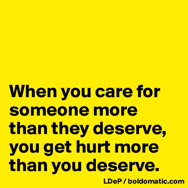 



When you care for someone more than they deserve, you get hurt more than you deserve. 