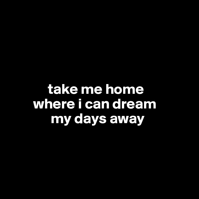 




             take me home
        where i can dream
              my days away




